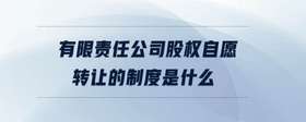 有限責任公司股權(quán)自愿轉(zhuǎn)讓的制度是什么