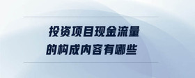 投資項(xiàng)目現(xiàn)金流量的構(gòu)成內(nèi)容有哪些