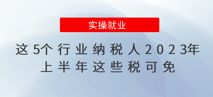 這5個行業(yè)納稅人2023年上半年這些稅可免，公告已出！