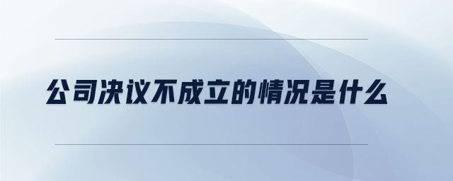 公司決議不成立的情況是什么