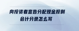 向投資者宣告分配現(xiàn)金股利會計分錄怎么寫