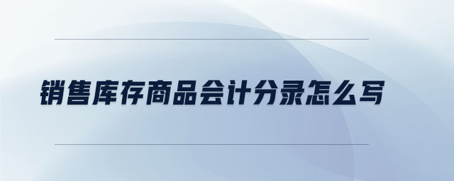 銷(xiāo)售庫(kù)存商品會(huì)計(jì)分錄怎么寫(xiě)