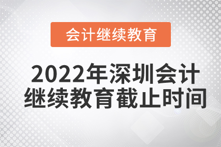 2022年深圳會(huì)計(jì)繼續(xù)教育截止時(shí)間是什么時(shí)候？