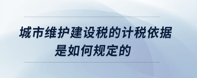 城市維護(hù)建設(shè)稅的計(jì)稅依據(jù)是如何規(guī)定的？