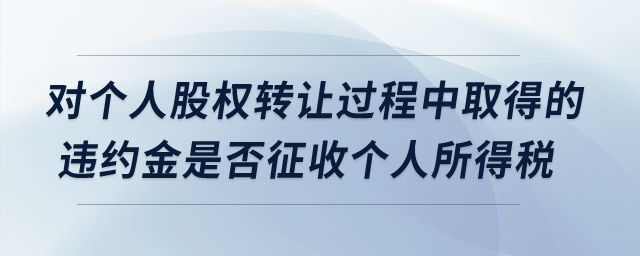 對個人股權(quán)轉(zhuǎn)讓過程中取得的違約金是否征收個人所得稅？