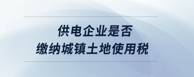 供電企業(yè)是否繳納城鎮(zhèn)土地使用稅？