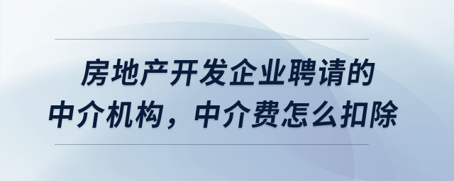 房地產(chǎn)開(kāi)發(fā)企業(yè)聘請(qǐng)的中介機(jī)構(gòu)，中介費(fèi)怎么扣除？