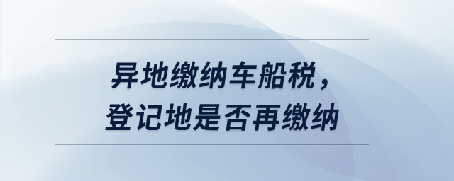 異地繳納車(chē)船稅，登記地是否再繳納？