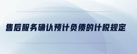 售后服務(wù)確認(rèn)預(yù)計(jì)負(fù)債的計(jì)稅規(guī)定