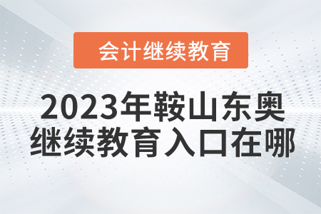 2023年鞍山東奧會(huì)計(jì)繼續(xù)教育入口在哪？