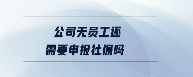 公司無員工還需要申報社保嗎