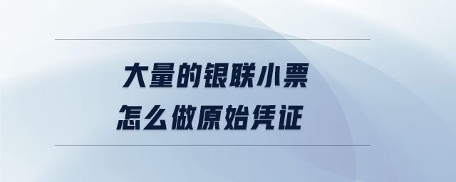 大量的銀聯(lián)小票怎么做原始憑證