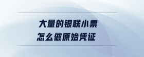 大量的銀聯(lián)小票怎么做原始憑證