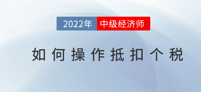 2022年中級(jí)經(jīng)濟(jì)師個(gè)稅抵扣開始了嗎？如何操作抵扣個(gè)稅？