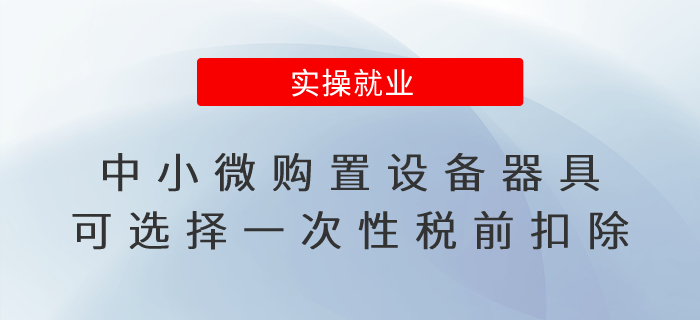 企業(yè)所得稅匯算清繳！中小微購置設備器具可選擇一次性稅前扣除