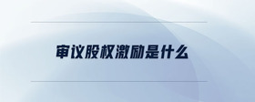 審議股權(quán)激勵是什么