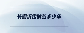 長(zhǎng)期訴訟時(shí)效多少年