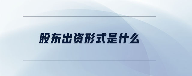 股東出資形式是什么 股東出資形式是什么