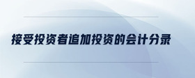 接受投資者追加投資的會(huì)計(jì)分錄