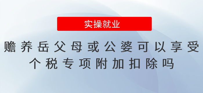 贍養(yǎng)岳父母或公婆可以享受個(gè)稅專項(xiàng)附加扣除嗎？易錯(cuò)點(diǎn)總結(jié)