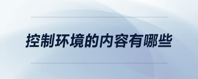 控制環(huán)境的內(nèi)容有哪些 控制環(huán)境的內(nèi)容有哪些
