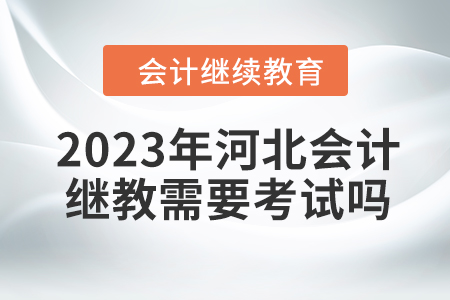 2023年河北會(huì)計(jì)繼續(xù)教育需要考試嗎？