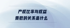 產(chǎn)權(quán)比率與權(quán)益乘數(shù)的關(guān)系是什么