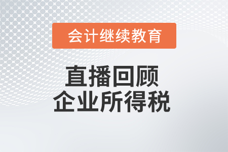 直播回顧：企業(yè)所得稅匯算清繳政策解析