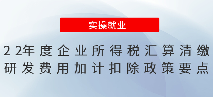 2022年度企業(yè)所得稅匯算清繳研發(fā)費(fèi)用加計扣除政策要點(diǎn)