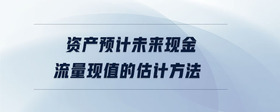 資產(chǎn)預(yù)計未來現(xiàn)金流量現(xiàn)值的估計方法