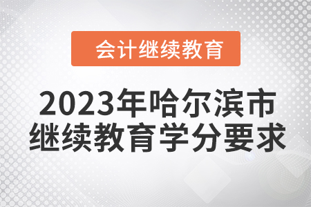 2023年哈爾濱市會(huì)計(jì)人員繼續(xù)教育學(xué)分要求