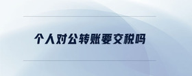 個(gè)人對(duì)公轉(zhuǎn)賬要交稅嗎