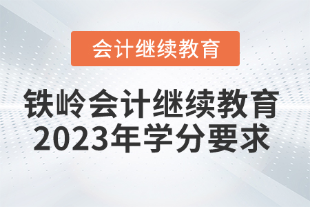 鐵嶺會計繼續(xù)教育2023年學分要求 鐵嶺會計繼續(xù)教育2023年學分要求
