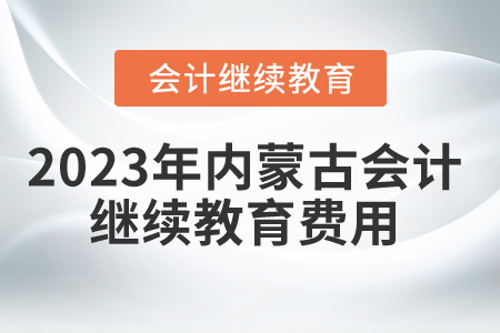 2023年內蒙古會計繼續(xù)教育費用是多少？