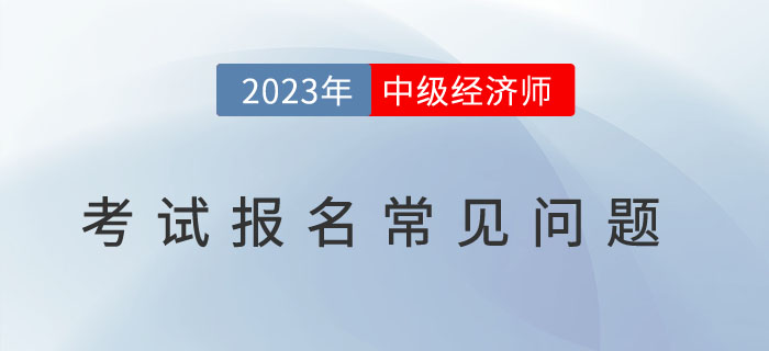 避免踩雷：2023年中級(jí)經(jīng)濟(jì)師考試報(bào)名常見(jiàn)問(wèn)題！