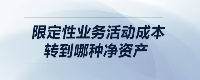 限定性業(yè)務(wù)活動(dòng)成本轉(zhuǎn)到哪種凈資產(chǎn)？