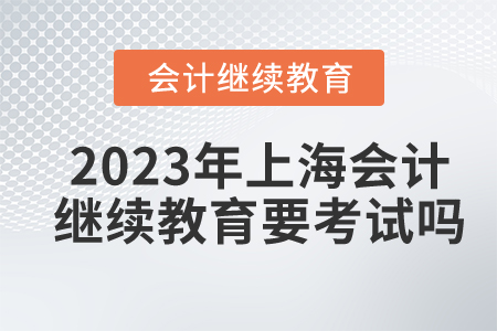 2023年上海會(huì)計(jì)繼續(xù)教育要考試嗎？