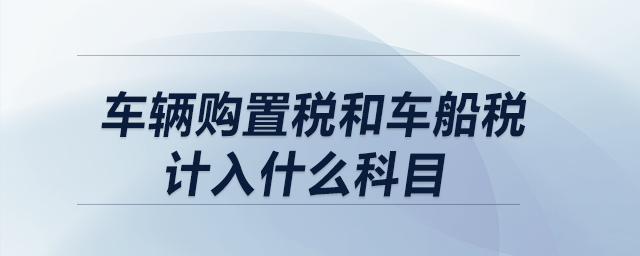 車輛購置稅和車船稅計入什么科目？