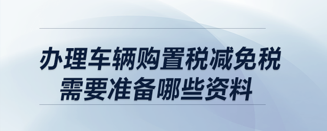 辦理車輛購置稅減免稅需要準(zhǔn)備哪些資料？