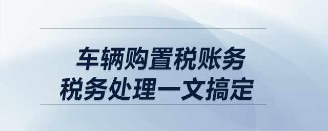 車輛購置稅賬務(wù)、稅務(wù)處理一文搞定！
