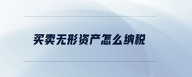 買(mǎi)賣(mài)無(wú)形資產(chǎn)怎么納稅