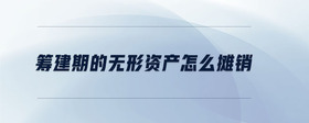  籌建期的無形資產(chǎn)怎么攤銷