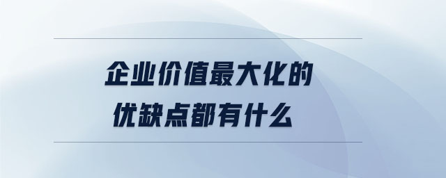 企業(yè)價值最大化的優(yōu)缺點(diǎn)都有什么