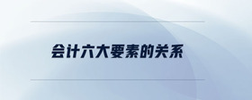 會計六大要素的關(guān)系