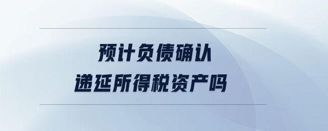 預計負債確認遞延所得稅資產(chǎn)嗎