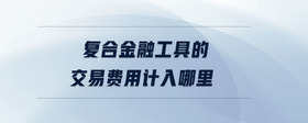 復(fù)合金融工具的交易費用計入哪里
