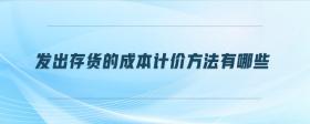 發(fā)出存貨的成本計價方法有哪些