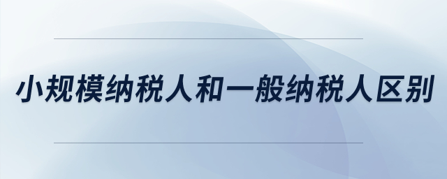 小規(guī)模納稅人和一般納稅人的區(qū)別？