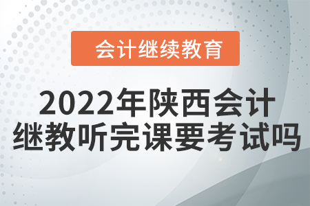 2022年陜西會計繼續(xù)教育聽完課要考試嗎？