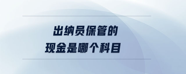 出納員保管的現(xiàn)金是哪個(gè)科目
